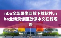 nba全场录像回放下载软件,nba全场录像回放像中文在线观看
