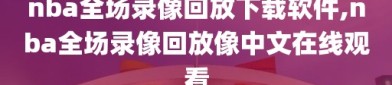 nba全场录像回放下载软件,nba全场录像回放像中文在线观看
