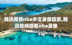 腾讯视频nba中文录像回放,腾讯视频回看nba录像