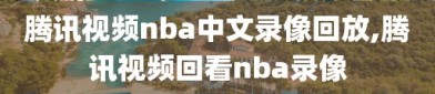 腾讯视频nba中文录像回放,腾讯视频回看nba录像
