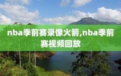nba季前赛录像火箭,nba季前赛视频回放