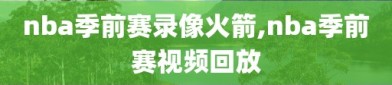 nba季前赛录像火箭,nba季前赛视频回放