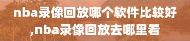 nba录像回放哪个软件比较好,nba录像回放去哪里看