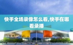 快手全场录像怎么看,快手在哪看录播
