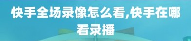 快手全场录像怎么看,快手在哪看录播
