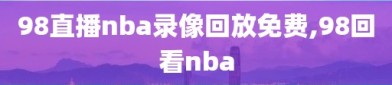 98直播nba录像回放免费,98回看nba