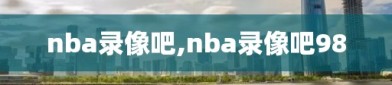 nba录像吧,nba录像吧98