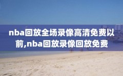 nba回放全场录像高清免费以前,nba回放录像回放免费
