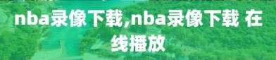nba录像下载,nba录像下载 在线播放