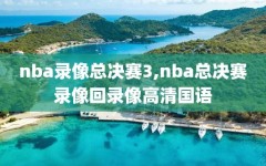 nba录像总决赛3,nba总决赛录像回录像高清国语