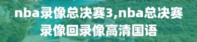 nba录像总决赛3,nba总决赛录像回录像高清国语