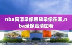 nba高清录像回放录像在哪,nba录像高清回看