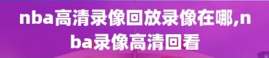 nba高清录像回放录像在哪,nba录像高清回看