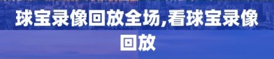 球宝录像回放全场,看球宝录像回放