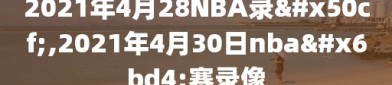 2021年4月28NBA录像,2021年4月30日nba比赛录像