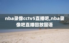 nba录像cctv5直播吧,nba录像吧直播回放国语
