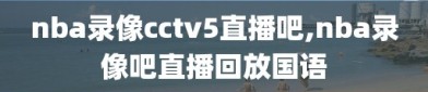 nba录像cctv5直播吧,nba录像吧直播回放国语