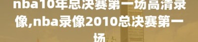nba10年总决赛第一场高清录像,nba录像2010总决赛第一场