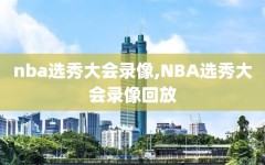 nba选秀大会录像,NBA选秀大会录像回放