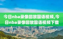 今日nba录像回放国语视频,今日nba录像回放国语视频下载
