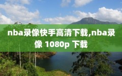 nba录像快手高清下载,nba录像 1080p 下载