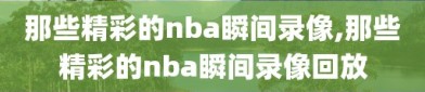 那些精彩的nba瞬间录像,那些精彩的nba瞬间录像回放
