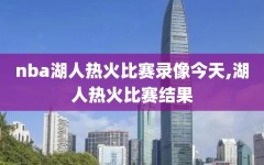 nba湖人热火比赛录像今天,湖人热火比赛结果