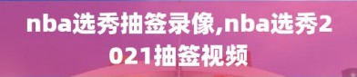 nba选秀抽签录像,nba选秀2021抽签视频