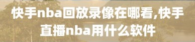 快手nba回放录像在哪看,快手直播nba用什么软件