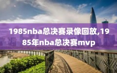 1985nba总决赛录像回放,1985年nba总决赛mvp