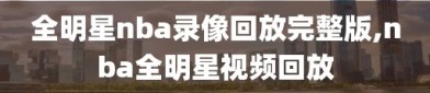 全明星nba录像回放完整版,nba全明星视频回放