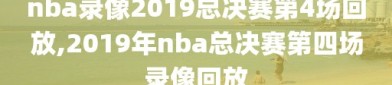 nba录像2019总决赛第4场回放,2019年nba总决赛第四场录像回放