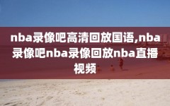 nba录像吧高清回放国语,nba录像吧nba录像回放nba直播视频