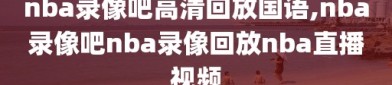 nba录像吧高清回放国语,nba录像吧nba录像回放nba直播视频