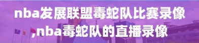 nba发展联盟毒蛇队比赛录像,nba毒蛇队的直播录像