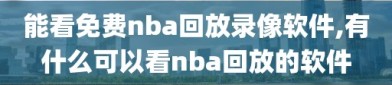 能看免费nba回放录像软件,有什么可以看nba回放的软件
