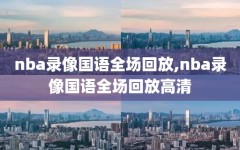 nba录像国语全场回放,nba录像国语全场回放高清