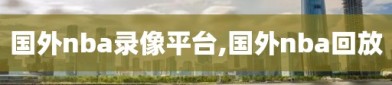 国外nba录像平台,国外nba回放