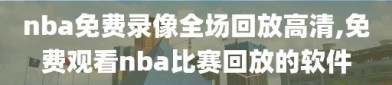 nba免费录像全场回放高清,免费观看nba比赛回放的软件