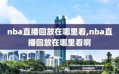 nba直播回放在哪里看,nba直播回放在哪里看啊