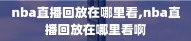 nba直播回放在哪里看,nba直播回放在哪里看啊