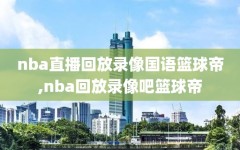 nba直播回放录像国语篮球帝,nba回放录像吧篮球帝