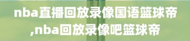 nba直播回放录像国语篮球帝,nba回放录像吧篮球帝