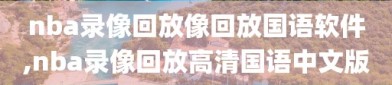 nba录像回放像回放国语软件,nba录像回放高清国语中文版