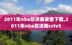 2011年nba总决赛录像下载,2011年nba总决赛cctv5
