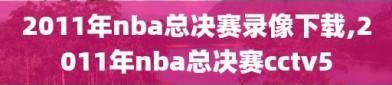 2011年nba总决赛录像下载,2011年nba总决赛cctv5