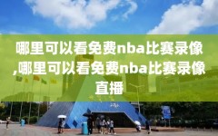 哪里可以看免费nba比赛录像,哪里可以看免费nba比赛录像直播