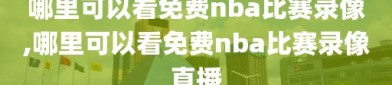 哪里可以看免费nba比赛录像,哪里可以看免费nba比赛录像直播