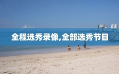 全程选秀录像,全部选秀节目