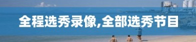全程选秀录像,全部选秀节目
